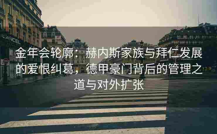 金年会轮廓：赫内斯家族与拜仁发展的爱恨纠葛，德甲豪门背后的管理之道与对外扩张
