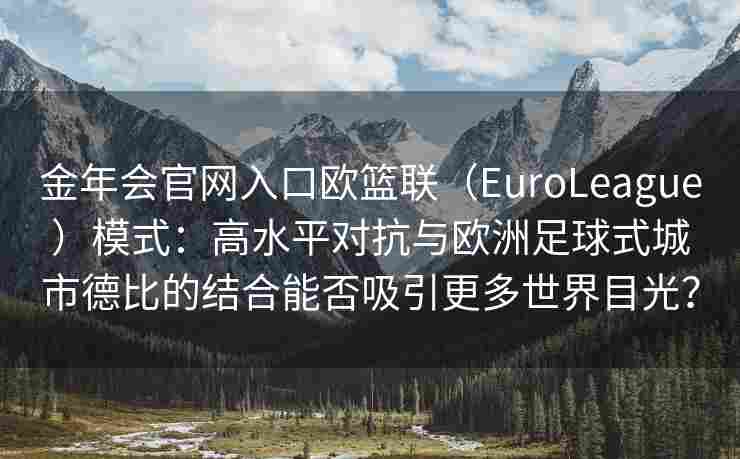 金年会官网入口欧篮联（EuroLeague）模式：高水平对抗与欧洲足球式城市德比的结合能否吸引更多世界目光？