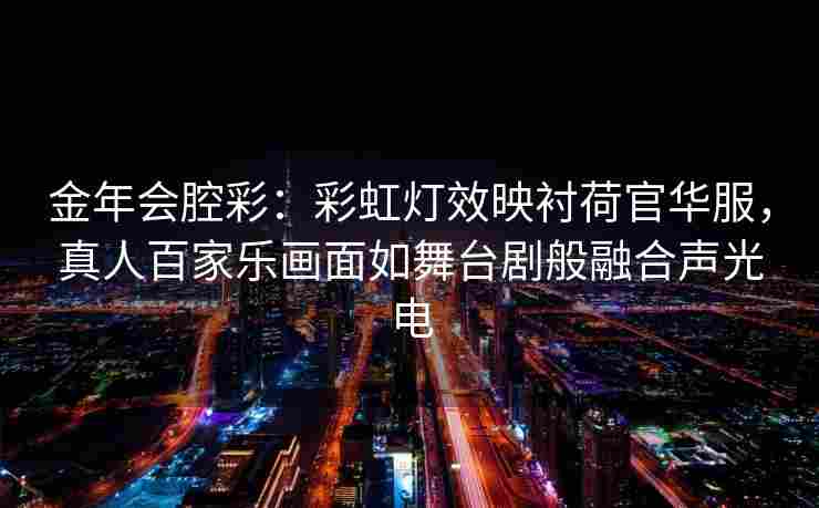 金年会腔彩：彩虹灯效映衬荷官华服，真人百家乐画面如舞台剧般融合声光电