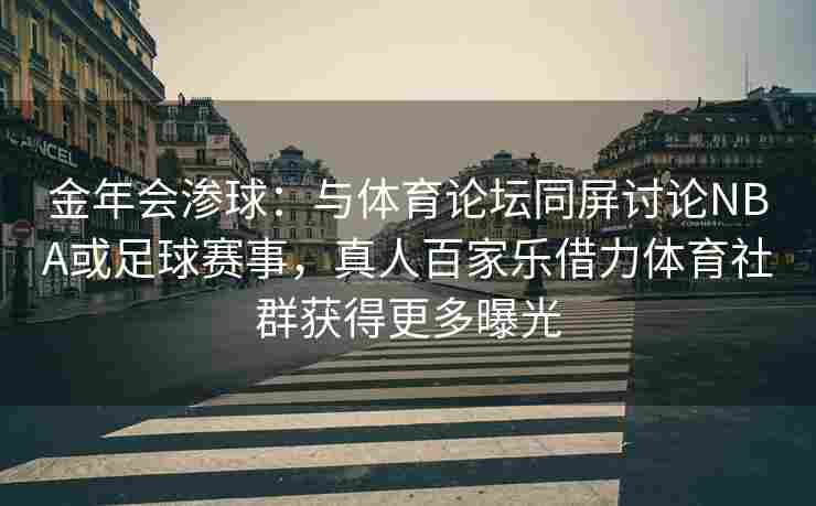 金年会渗球：与体育论坛同屏讨论NBA或足球赛事，真人百家乐借力体育社群获得更多曝光