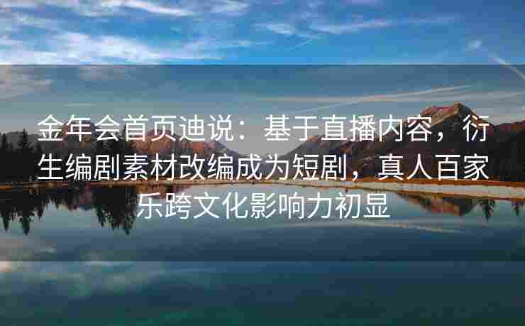 金年会首页迪说：基于直播内容，衍生编剧素材改编成为短剧，真人百家乐跨文化影响力初显