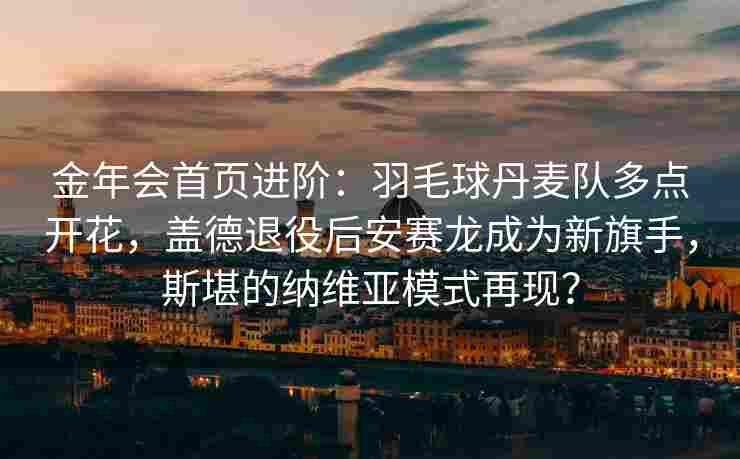 金年会首页进阶：羽毛球丹麦队多点开花，盖德退役后安赛龙成为新旗手，斯堪的纳维亚模式再现？