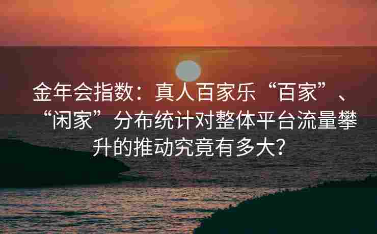 金年会指数：真人百家乐“百家”、“闲家”分布统计对整体平台流量攀升的推动究竟有多大？