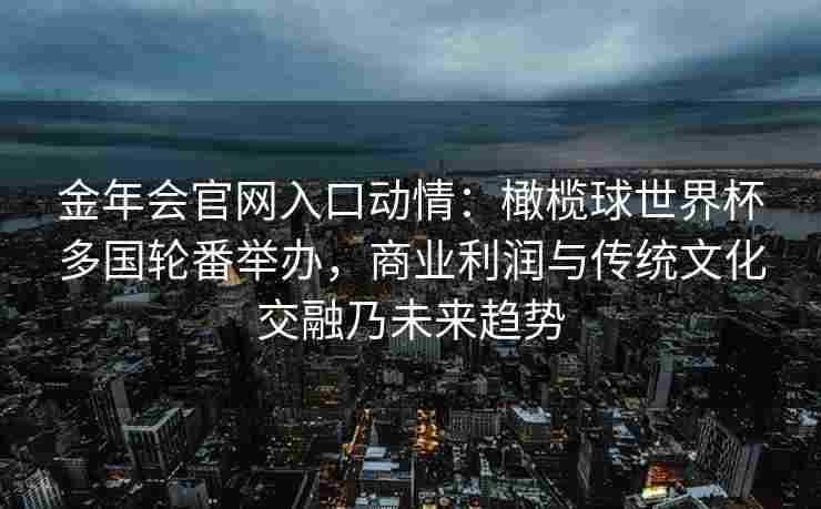 金年会官网入口动情：橄榄球世界杯多国轮番举办，商业利润与传统文化交融乃未来趋势