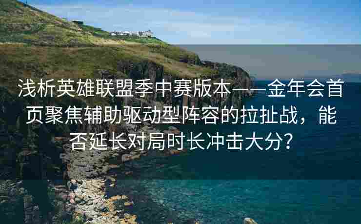 浅析英雄联盟季中赛版本——金年会首页聚焦辅助驱动型阵容的拉扯战，能否延长对局时长冲击大分？