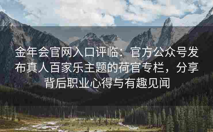 金年会官网入口评临：官方公众号发布真人百家乐主题的荷官专栏，分享背后职业心得与有趣见闻