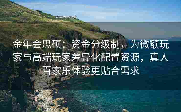 金年会思硕：资金分级制，为微额玩家与高端玩家差异化配置资源，真人百家乐体验更贴合需求
