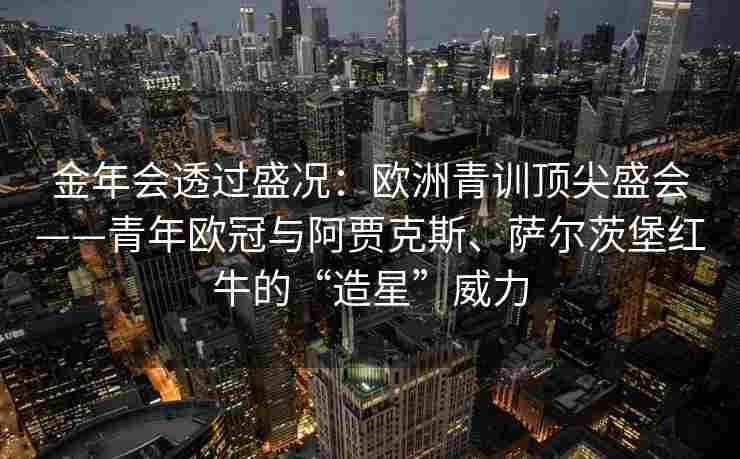 金年会透过盛况：欧洲青训顶尖盛会——青年欧冠与阿贾克斯、萨尔茨堡红牛的“造星”威力