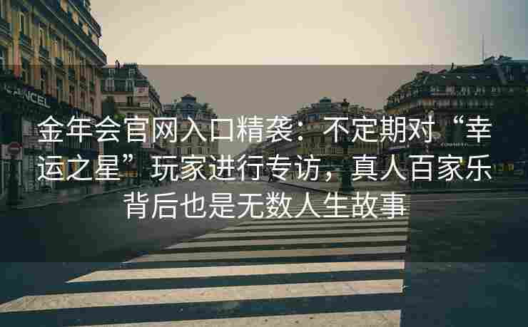 金年会官网入口精袭：不定期对“幸运之星”玩家进行专访，真人百家乐背后也是无数人生故事