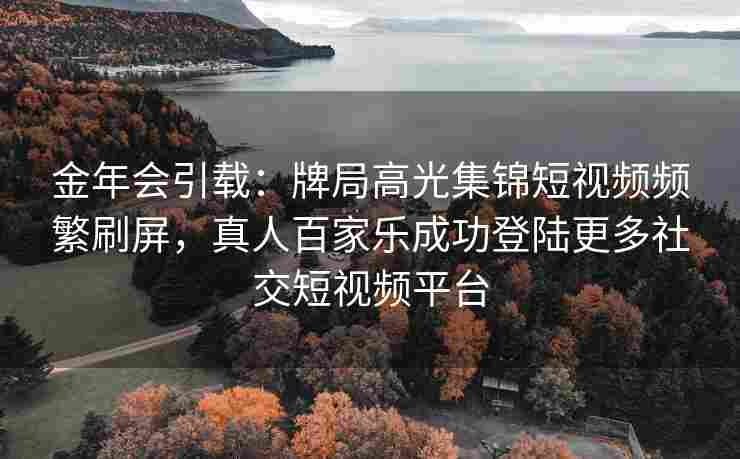 金年会引载：牌局高光集锦短视频频繁刷屏，真人百家乐成功登陆更多社交短视频平台