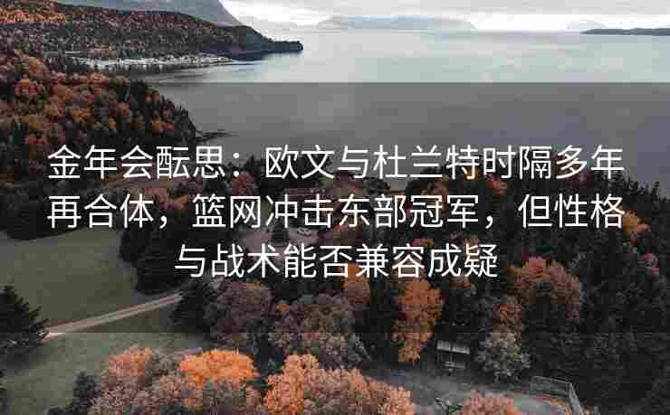 金年会酝思：欧文与杜兰特时隔多年再合体，篮网冲击东部冠军，但性格与战术能否兼容成疑