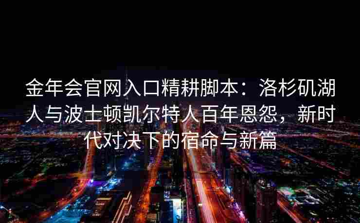 金年会官网入口精耕脚本：洛杉矶湖人与波士顿凯尔特人百年恩怨，新时代对决下的宿命与新篇