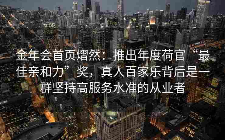金年会首页熠然：推出年度荷官“最佳亲和力”奖，真人百家乐背后是一群坚持高服务水准的从业者