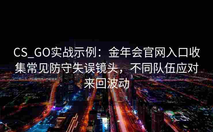 CS_GO实战示例：金年会官网入口收集常见防守失误镜头，不同队伍应对来回波动
