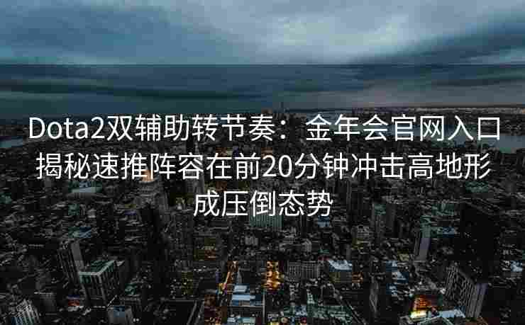 Dota2双辅助转节奏：金年会官网入口揭秘速推阵容在前20分钟冲击高地形成压倒态势