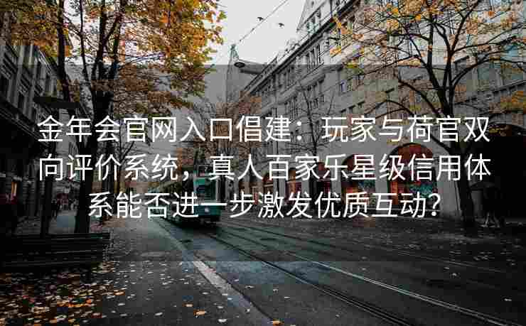 金年会官网入口倡建：玩家与荷官双向评价系统，真人百家乐星级信用体系能否进一步激发优质互动？