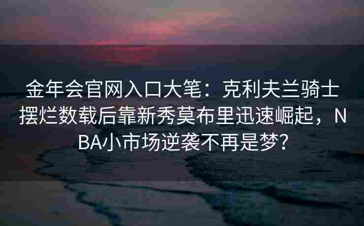 金年会官网入口大笔：克利夫兰骑士摆烂数载后靠新秀莫布里迅速崛起，NBA小市场逆袭不再是梦？