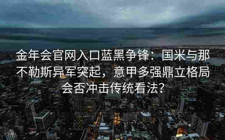金年会官网入口蓝黑争锋：国米与那不勒斯异军突起，意甲多强鼎立格局会否冲击传统看法？