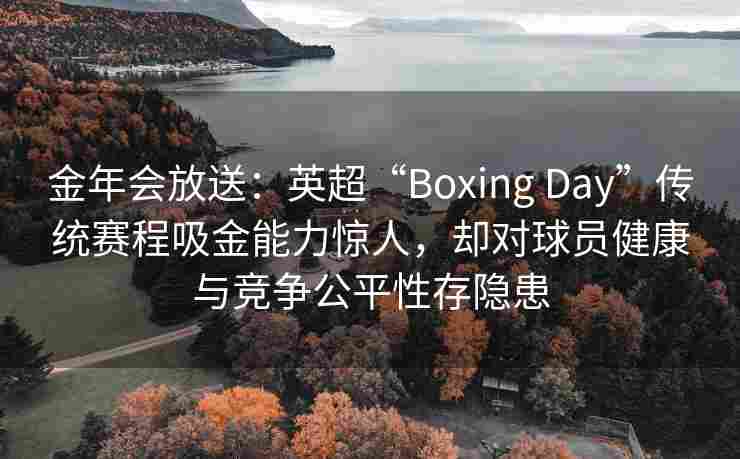 金年会放送：英超“Boxing Day”传统赛程吸金能力惊人，却对球员健康与竞争公平性存隐患