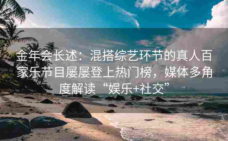 金年会长述：混搭综艺环节的真人百家乐节目屡屡登上热门榜，媒体多角度解读“娱乐+社交”