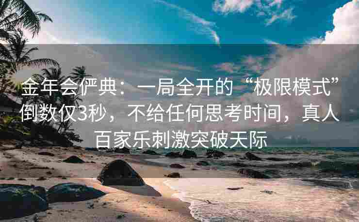 金年会俨典：一局全开的“极限模式”倒数仅3秒，不给任何思考时间，真人百家乐刺激突破天际