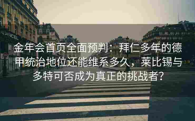 金年会首页全面预判：拜仁多年的德甲统治地位还能维系多久，莱比锡与多特可否成为真正的挑战者？