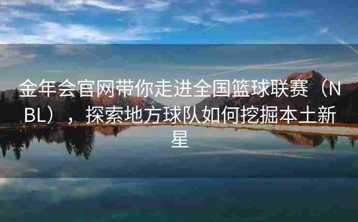 金年会官网带你走进全国篮球联赛（NBL），探索地方球队如何挖掘本土新星