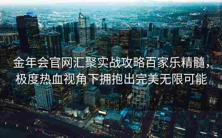 金年会官网汇聚实战攻略百家乐精髓，极度热血视角下拥抱出完美无限可能