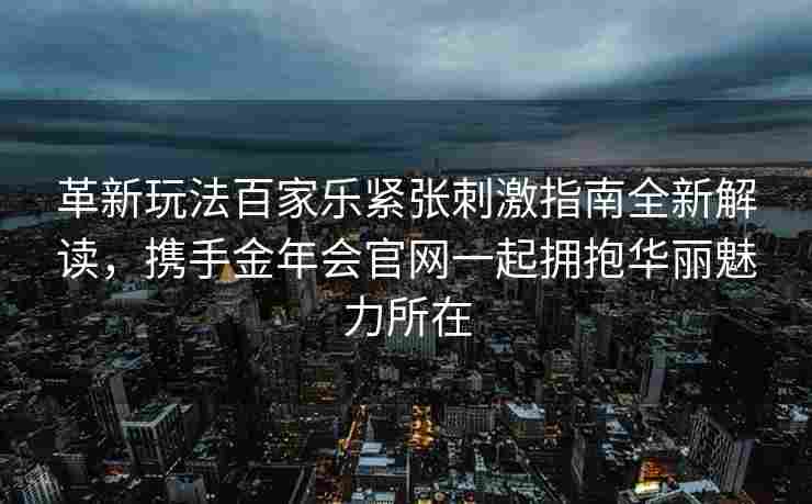 革新玩法百家乐紧张刺激指南全新解读，携手金年会官网一起拥抱华丽魅力所在
