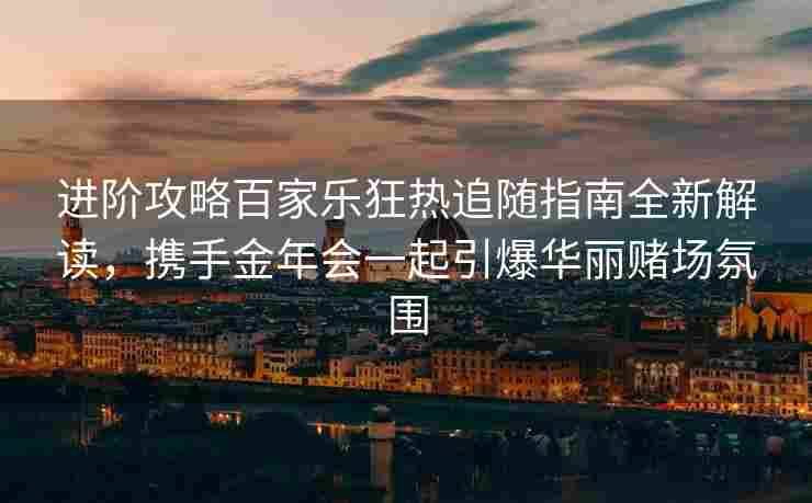 进阶攻略百家乐狂热追随指南全新解读，携手金年会一起引爆华丽赌场氛围