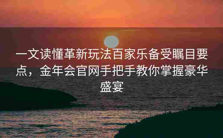 一文读懂革新玩法百家乐备受瞩目要点，金年会官网手把手教你掌握豪华盛宴