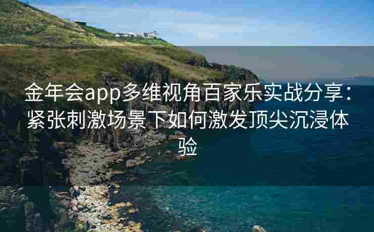 金年会app多维视角百家乐实战分享：紧张刺激场景下如何激发顶尖沉浸体验