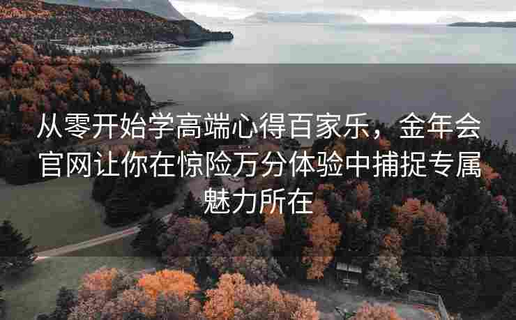 从零开始学高端心得百家乐，金年会官网让你在惊险万分体验中捕捉专属魅力所在