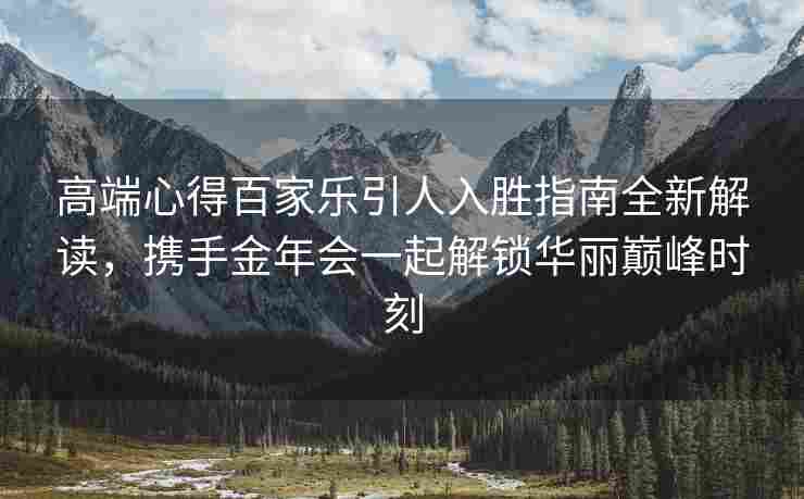 高端心得百家乐引人入胜指南全新解读，携手金年会一起解锁华丽巅峰时刻