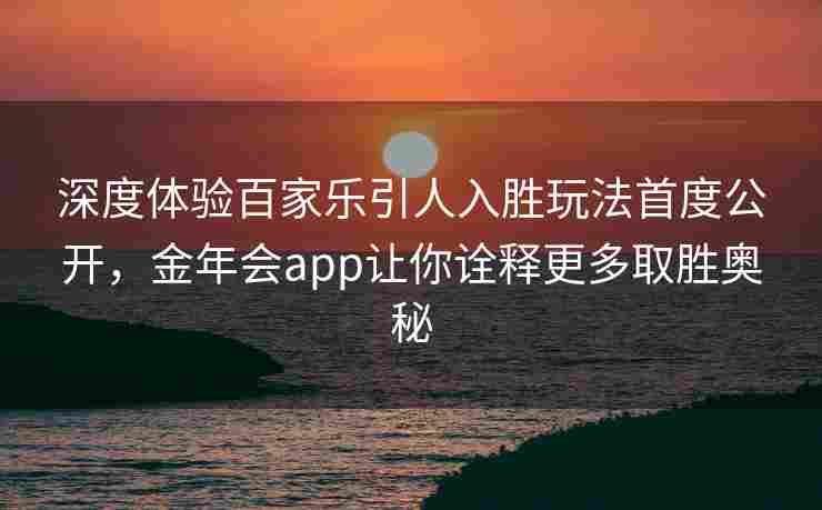 深度体验百家乐引人入胜玩法首度公开，金年会app让你诠释更多取胜奥秘