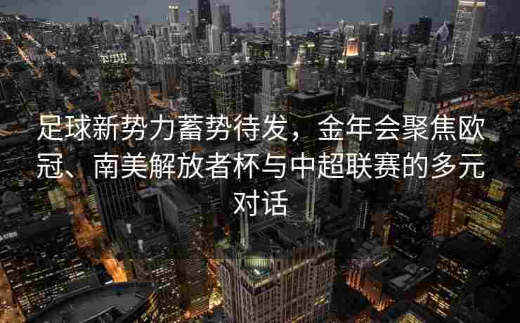 足球新势力蓄势待发，金年会聚焦欧冠、南美解放者杯与中超联赛的多元对话