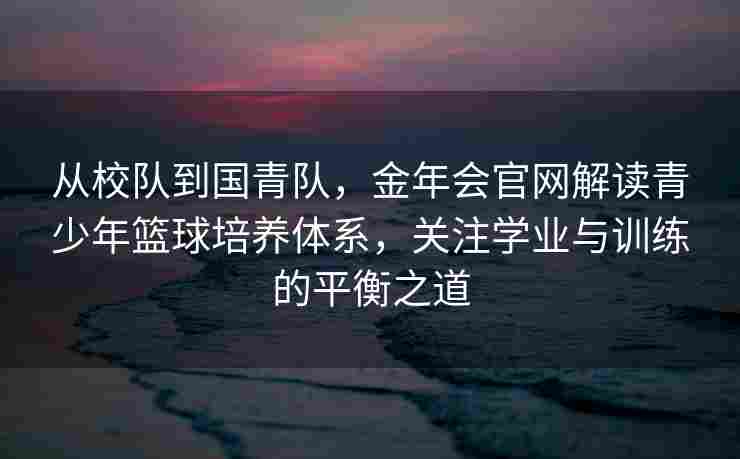 从校队到国青队，金年会官网解读青少年篮球培养体系，关注学业与训练的平衡之道