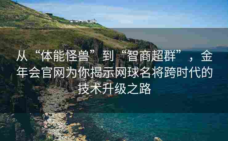 从“体能怪兽”到“智商超群”，金年会官网为你揭示网球名将跨时代的技术升级之路