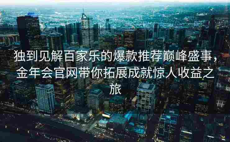 独到见解百家乐的爆款推荐巅峰盛事，金年会官网带你拓展成就惊人收益之旅