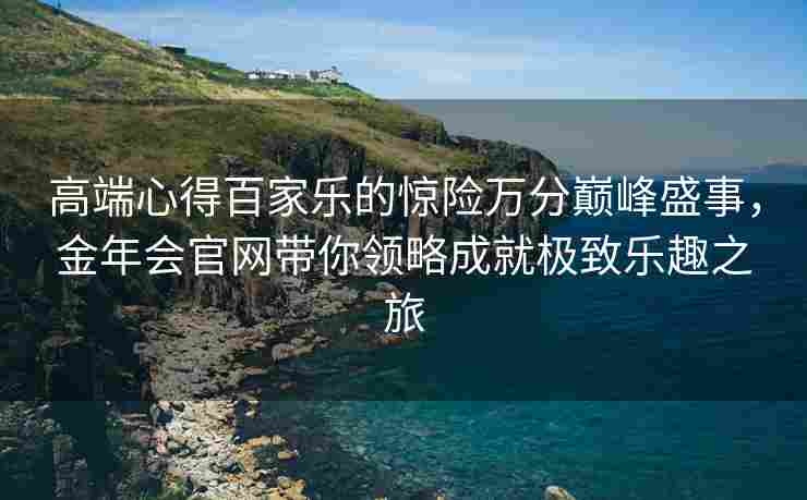 高端心得百家乐的惊险万分巅峰盛事，金年会官网带你领略成就极致乐趣之旅