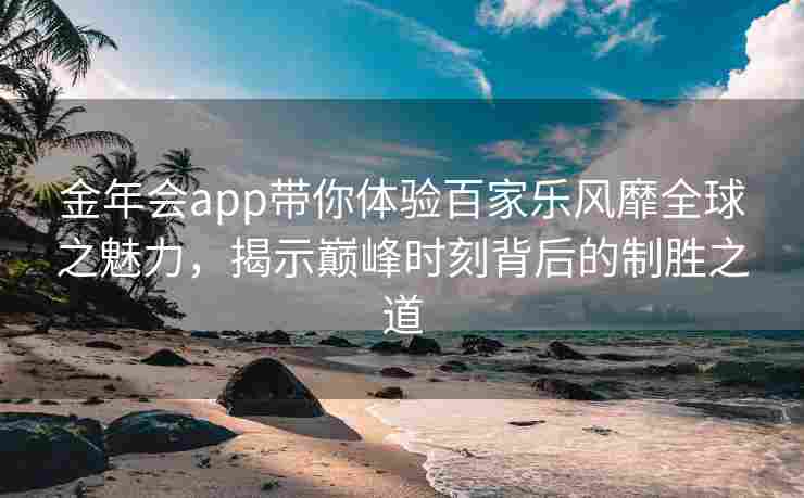 金年会app带你体验百家乐风靡全球之魅力，揭示巅峰时刻背后的制胜之道