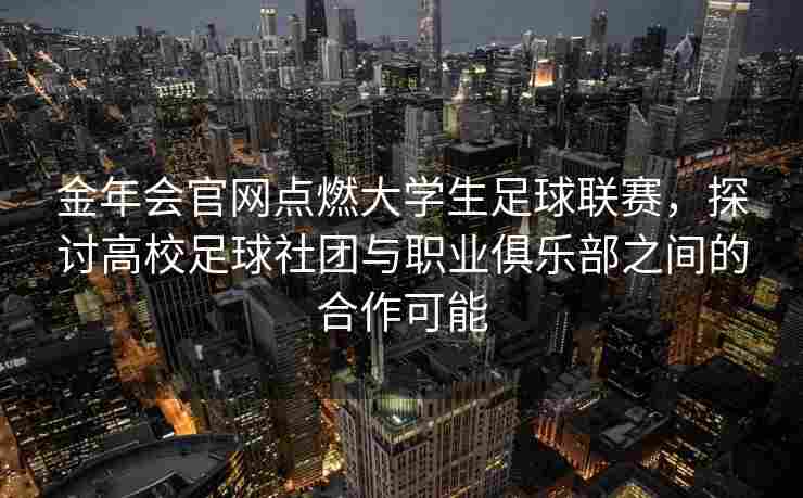 金年会官网点燃大学生足球联赛，探讨高校足球社团与职业俱乐部之间的合作可能