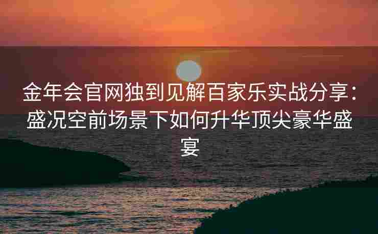 金年会官网独到见解百家乐实战分享：盛况空前场景下如何升华顶尖豪华盛宴