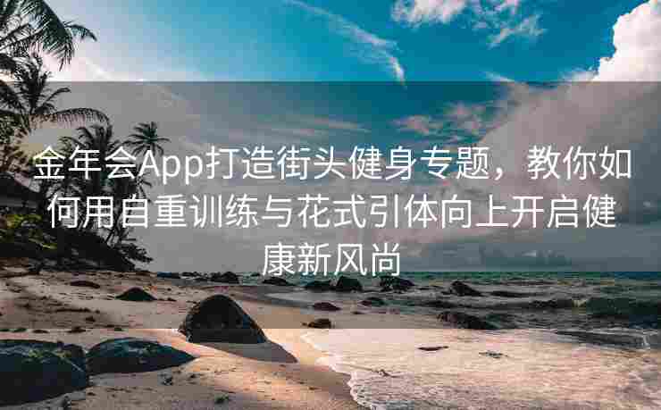 金年会App打造街头健身专题，教你如何用自重训练与花式引体向上开启健康新风尚