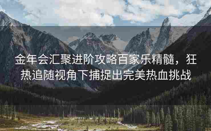 金年会汇聚进阶攻略百家乐精髓，狂热追随视角下捕捉出完美热血挑战