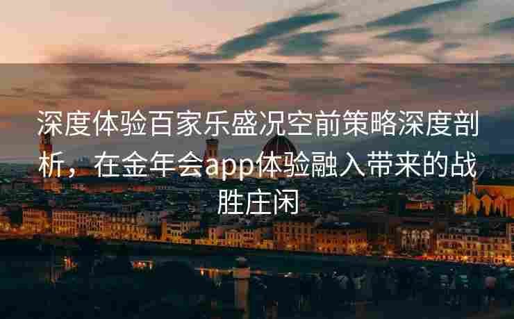 深度体验百家乐盛况空前策略深度剖析，在金年会app体验融入带来的战胜庄闲