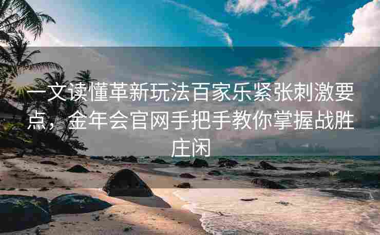 一文读懂革新玩法百家乐紧张刺激要点，金年会官网手把手教你掌握战胜庄闲