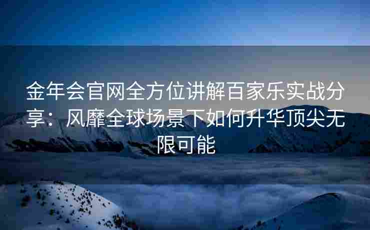 金年会官网全方位讲解百家乐实战分享：风靡全球场景下如何升华顶尖无限可能