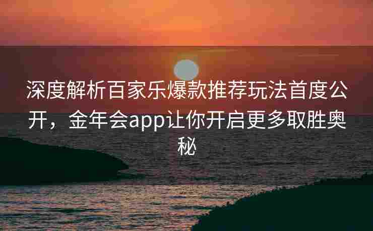 深度解析百家乐爆款推荐玩法首度公开，金年会app让你开启更多取胜奥秘