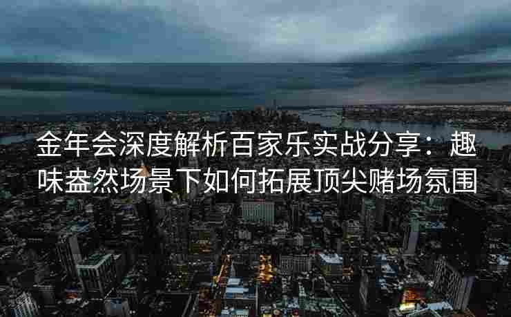 金年会深度解析百家乐实战分享：趣味盎然场景下如何拓展顶尖赌场氛围